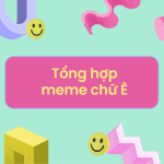 tổng hợp meme chữ cái ê